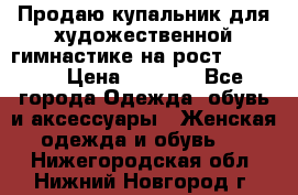 Продаю купальник для художественной гимнастике на рост 160-165 › Цена ­ 7 000 - Все города Одежда, обувь и аксессуары » Женская одежда и обувь   . Нижегородская обл.,Нижний Новгород г.